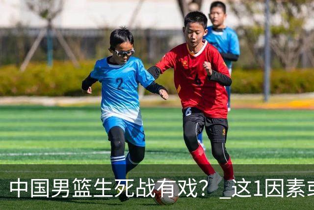 中国男篮生死战有戏？ 这1因素或成破局关键